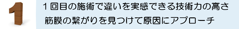 一回目の治療で違いを実感できる技術力の高さ、筋膜の繋がりを見つけて原因にアプローチ