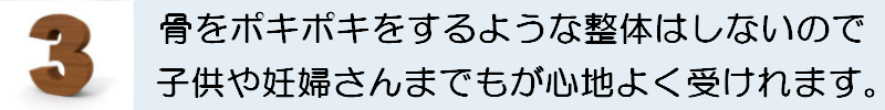 骨をボキボキというような整体はしないので子供や妊婦さんまでもが心地よく受けれます