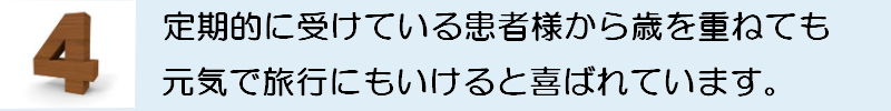 定期的に受けている患者様に歳を重ねても元気でいられると喜ばれています。